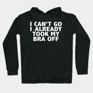 I Can't Go I Already Took My Bra Off Hoodie